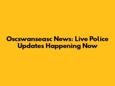 Oscswanseasc News: Live Police Updates Happening Now